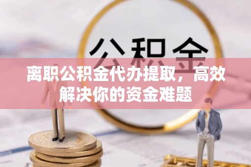 贵德离职公积金代办提取，高效解决你的资金难题