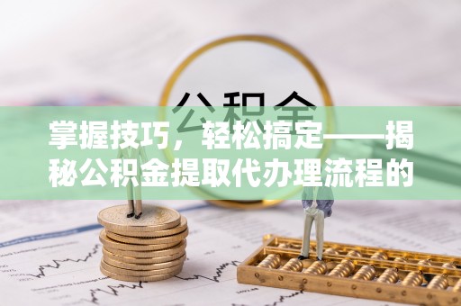 贵德掌握技巧，轻松搞定——揭秘公积金提取代办理流程的关键步骤