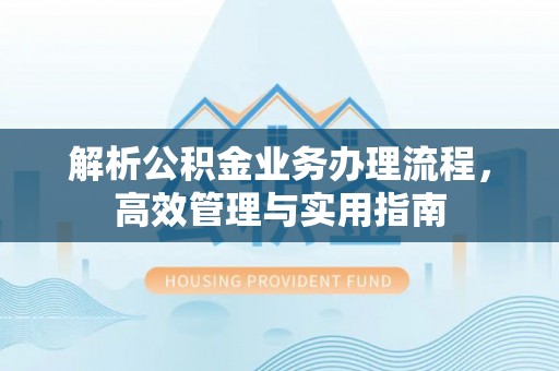 贵德解析公积金业务办理流程，高效管理与实用指南