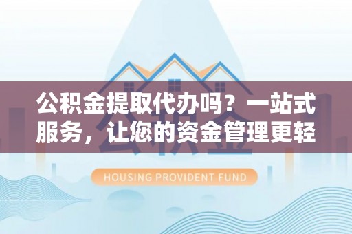 贵德公积金提取代办吗？一站式服务，让您的资金管理更轻松