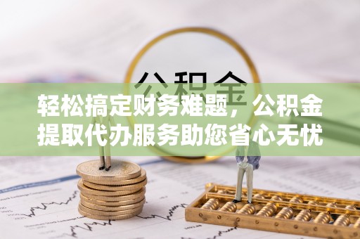 贵德轻松搞定财务难题，公积金提取代办服务助您省心无忧