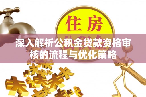 贵德深入解析公积金贷款资格审核的流程与优化策略