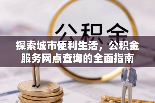 贵德探索城市便利生活，公积金服务网点查询的全面指南