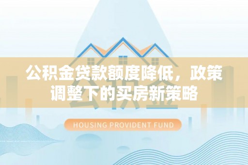 贵德公积金贷款额度降低，政策调整下的买房新策略