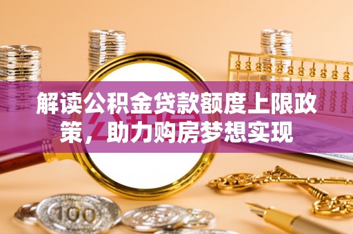 贵德解读公积金贷款额度上限政策，助力购房梦想实现