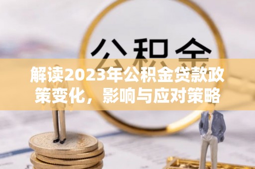 贵德解读2023年公积金贷款政策变化，影响与应对策略