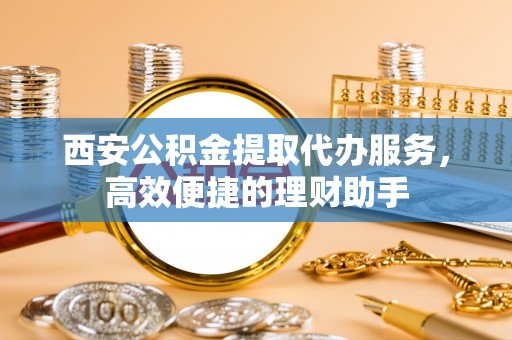 贵德西安公积金提取代办服务，高效便捷的理财助手