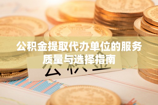 贵德公积金提取代办单位的服务质量与选择指南