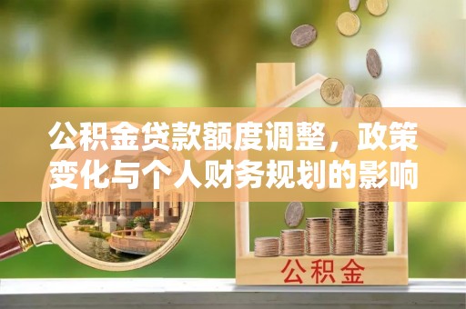 贵德公积金贷款额度调整，政策变化与个人财务规划的影响分析
