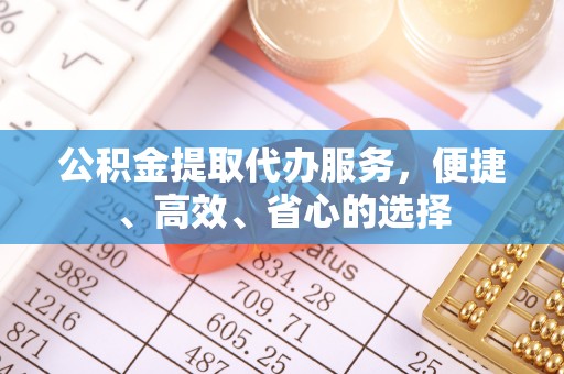 贵德公积金提取代办服务，便捷、高效、省心的选择