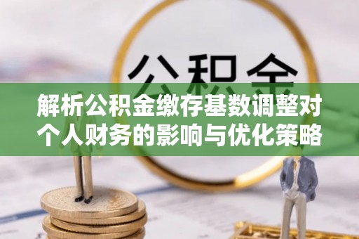 贵德解析公积金缴存基数调整对个人财务的影响与优化策略