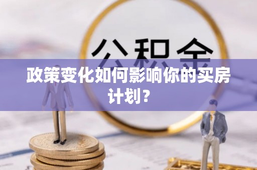 贵德政策变化如何影响你的买房计划？
