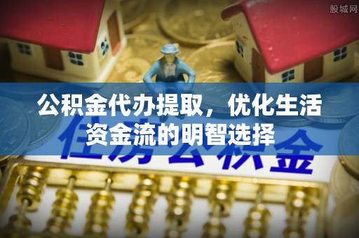 贵德公积金代办提取，优化生活资金流的明智选择