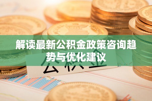 贵德解读最新公积金政策咨询趋势与优化建议