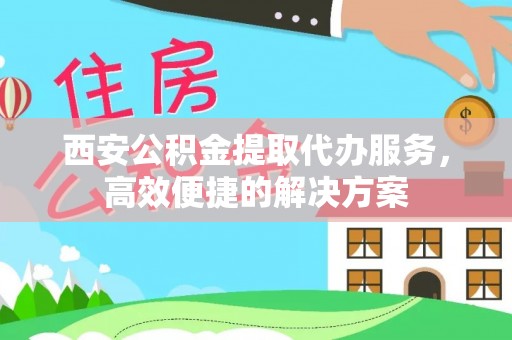 贵德西安公积金提取代办服务，高效便捷的解决方案
