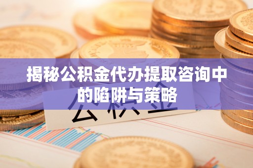 贵德揭秘公积金代办提取咨询中的陷阱与策略
