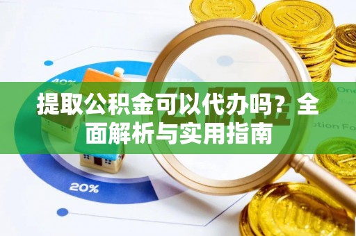 贵德提取公积金可以代办吗？全面解析与实用指南