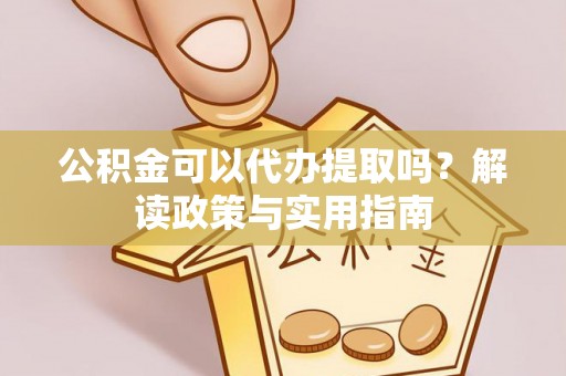 贵德公积金可以代办提取吗？解读政策与实用指南
