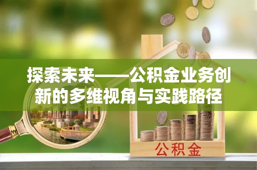 贵德探索未来——公积金业务创新的多维视角与实践路径