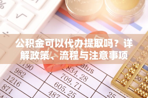 贵德公积金可以代办提取吗？详解政策、流程与注意事项