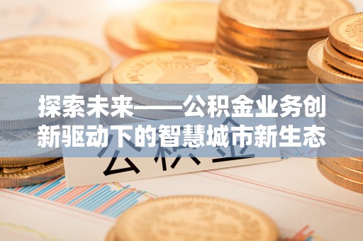 贵德探索未来——公积金业务创新驱动下的智慧城市新生态