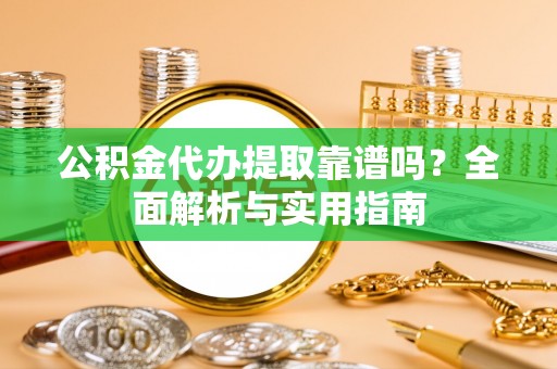 贵德公积金代办提取靠谱吗？全面解析与实用指南