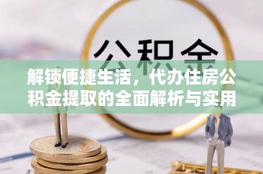 贵德解锁便捷生活，代办住房公积金提取的全面解析与实用指南