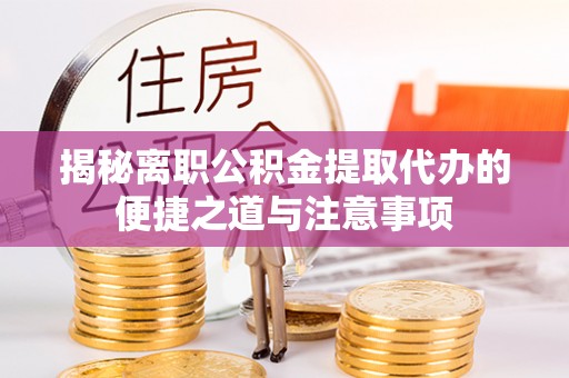 贵德揭秘离职公积金提取代办的便捷之道与注意事项