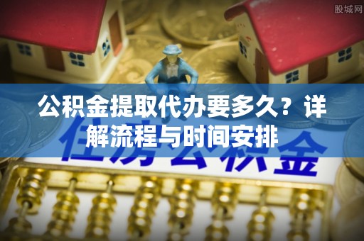贵德公积金提取代办要多久？详解流程与时间安排