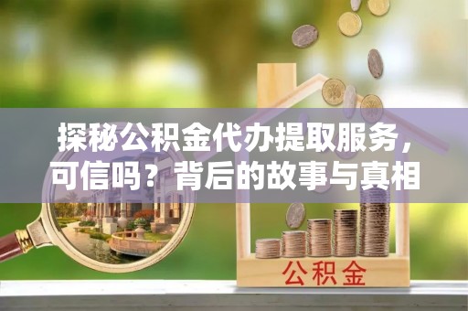 贵德探秘公积金代办提取服务，可信吗？背后的故事与真相