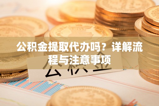 贵德公积金提取代办吗？详解流程与注意事项