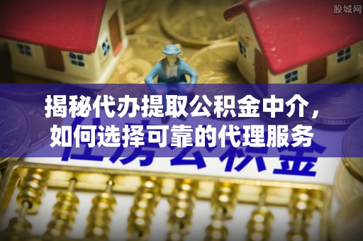 贵德揭秘代办提取公积金中介，如何选择可靠的代理服务