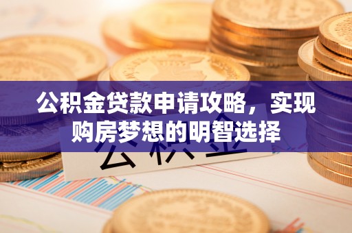 贵德公积金贷款申请攻略，实现购房梦想的明智选择