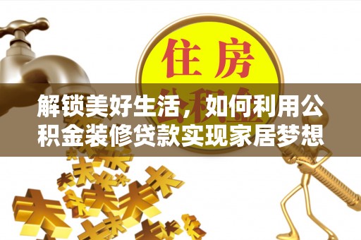 贵德解锁美好生活，如何利用公积金装修贷款实现家居梦想