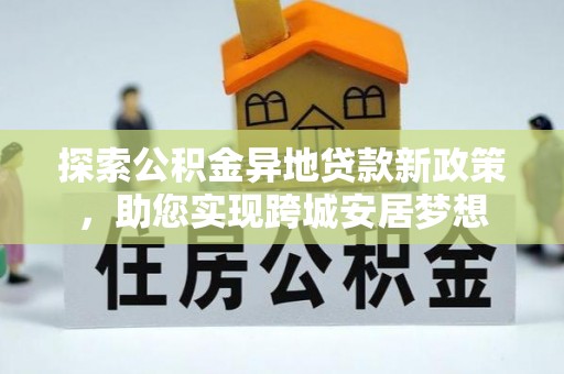 贵德探索公积金异地贷款新政策，助您实现跨城安居梦想