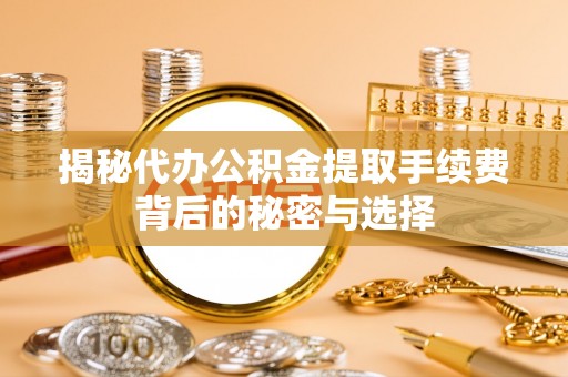 贵德揭秘代办公积金提取手续费背后的秘密与选择