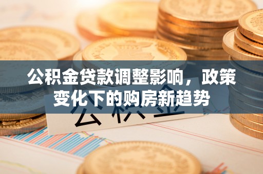 贵德公积金贷款调整影响，政策变化下的购房新趋势