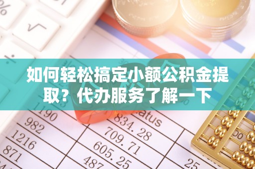 贵德如何轻松搞定小额公积金提取？代办服务了解一下