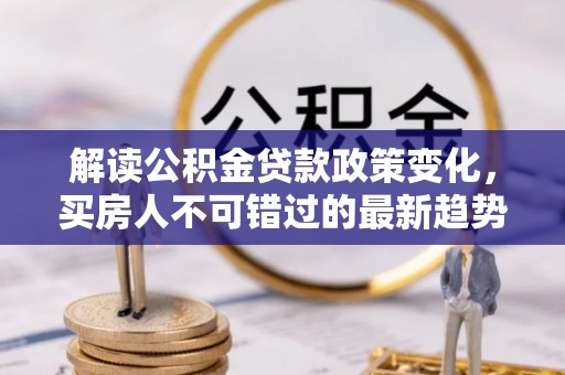 贵德解读公积金贷款政策变化，买房人不可错过的最新趋势