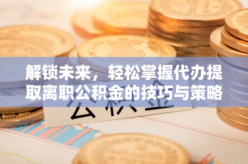 贵德解锁未来，轻松掌握代办提取离职公积金的技巧与策略