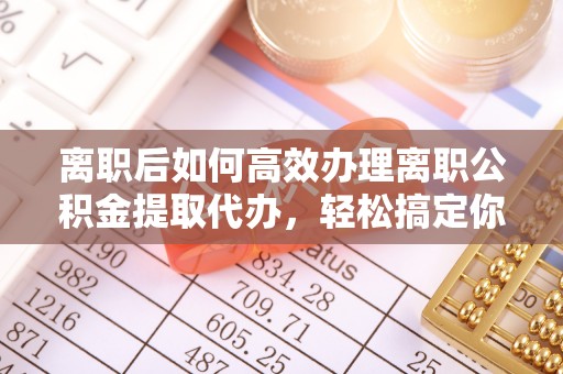 贵德离职后如何高效办理离职公积金提取代办，轻松搞定你的公积金