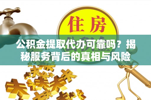 贵德公积金提取代办可靠吗？揭秘服务背后的真相与风险