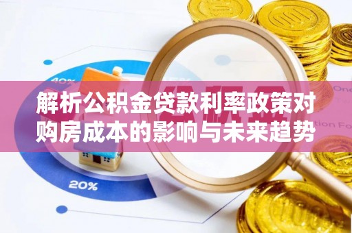 贵德解析公积金贷款利率政策对购房成本的影响与未来趋势