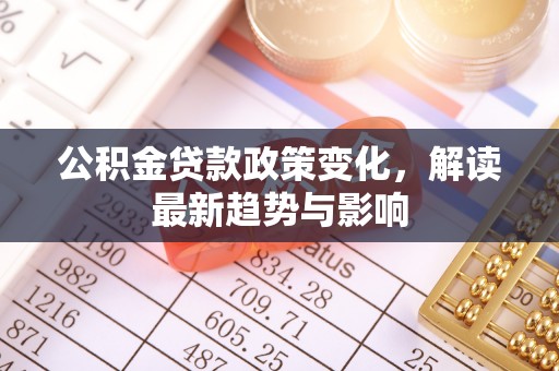 贵德公积金贷款政策变化，解读最新趋势与影响