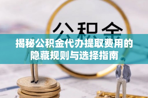 贵德揭秘公积金代办提取费用的隐藏规则与选择指南