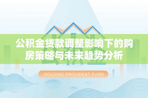 贵德公积金贷款调整影响下的购房策略与未来趋势分析