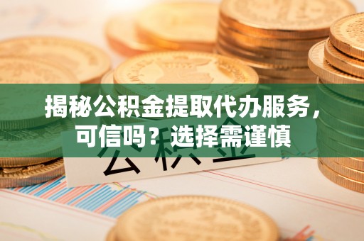 贵德揭秘公积金提取代办服务，可信吗？选择需谨慎