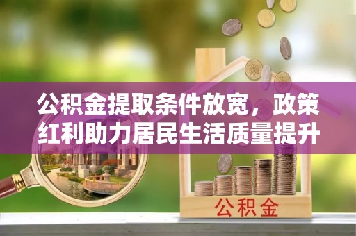 贵德公积金提取条件放宽，政策红利助力居民生活质量提升