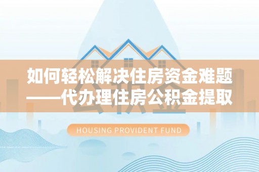 贵德如何轻松解决住房资金难题——代办理住房公积金提取服务详解
