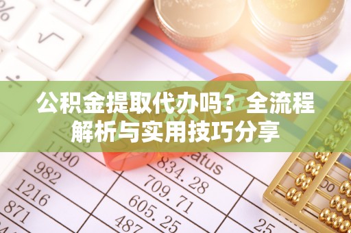 贵德公积金提取代办吗？全流程解析与实用技巧分享